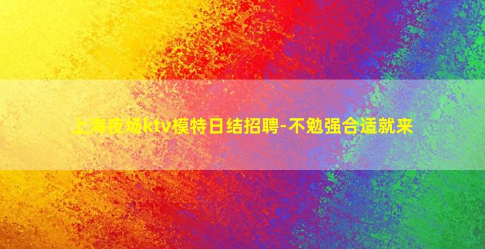 上海夜场ktv模特日结招聘-不勉强合适就来